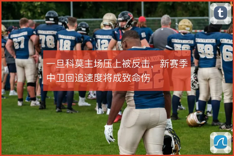 一旦科莫主场压上被反击，新赛季中卫回追速度将成致命伤