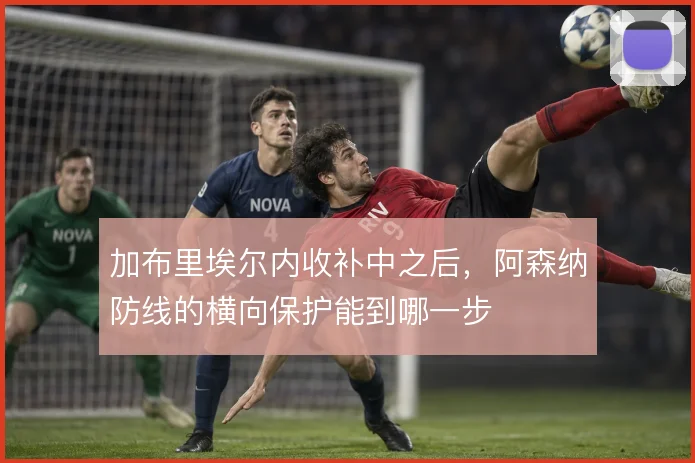 加布里埃尔内收补中之后，阿森纳防线的横向保护能到哪一步