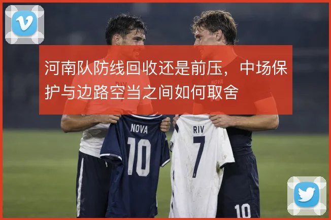 河南队防线回收还是前压,中场保护与边路空当之间如何取舍