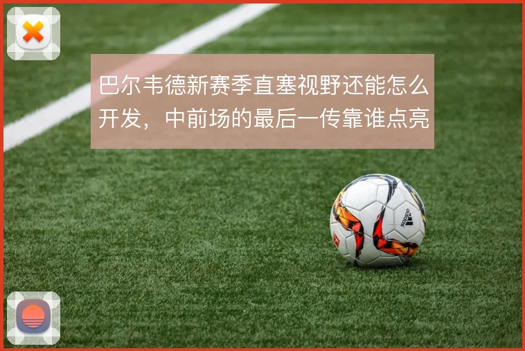 巴尔韦德新赛季直塞视野还能怎么开发，中前场的最后一传靠谁点亮
