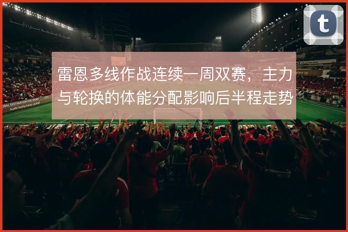 雷恩多线作战连续一周双赛，主力与轮换的体能分配影响后半程走势