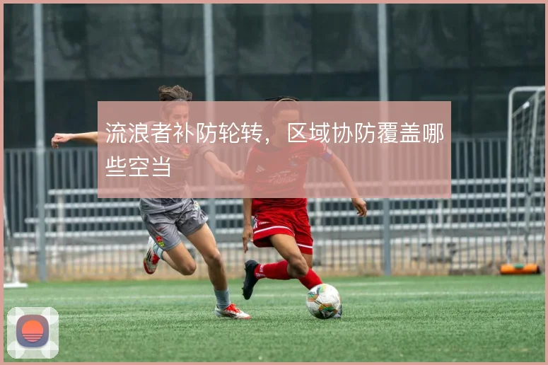 流浪者补防轮转，区域协防覆盖哪些空当