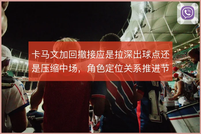 卡马文加回撤接应是拉深出球点还是压缩中场,角色定位关系推进节奏