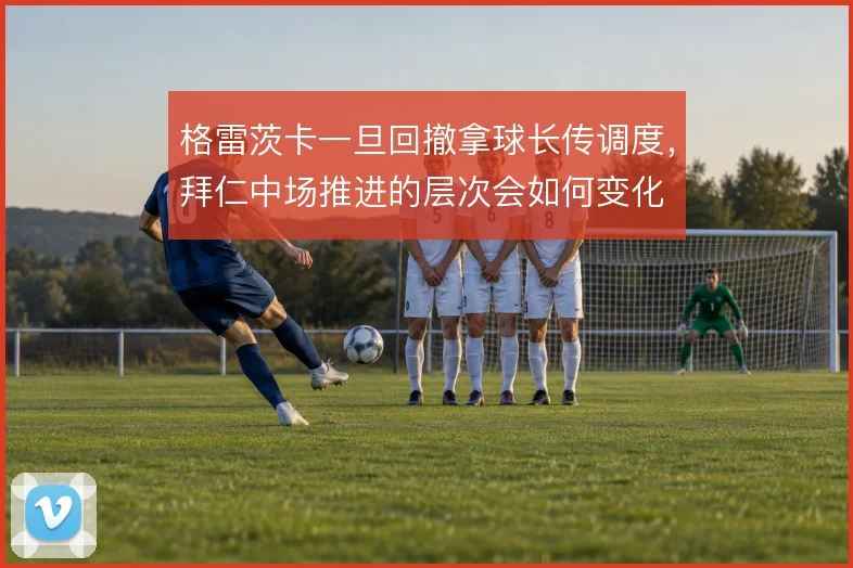 格雷茨卡一旦回撤拿球长传调度,拜仁中场推进的层次会如何变化