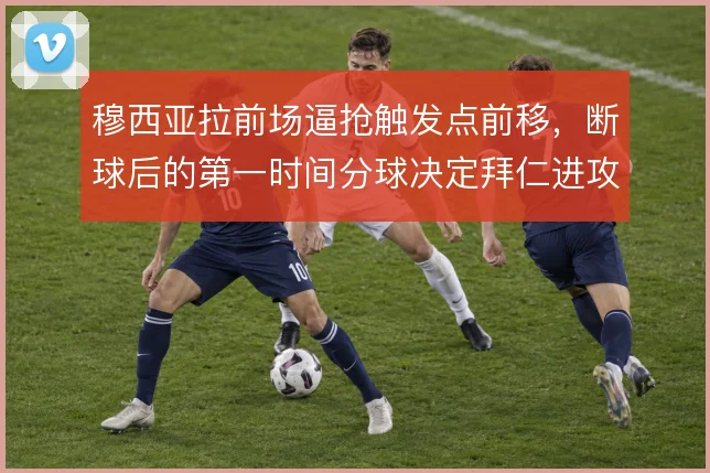 穆西亚拉前场逼抢触发点前移，断球后的第一时间分球决定拜仁进攻走向