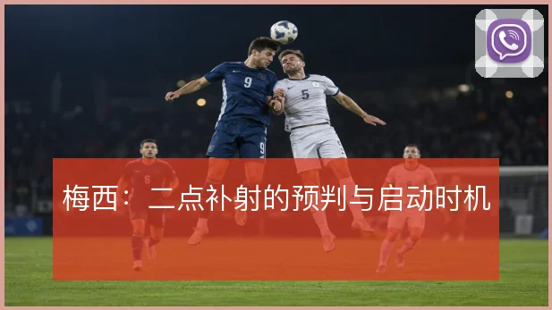 梅西：二点补射的预判与启动时机