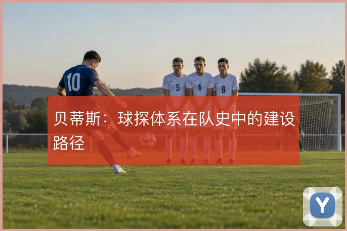 贝蒂斯：球探体系在队史中的建设路径