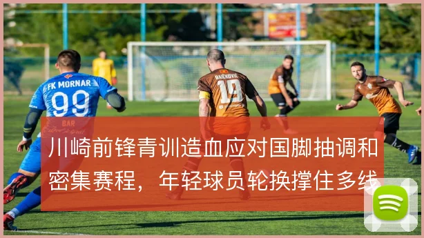 川崎前锋青训造血应对国脚抽调和密集赛程,年轻球员轮换撑住多线强度