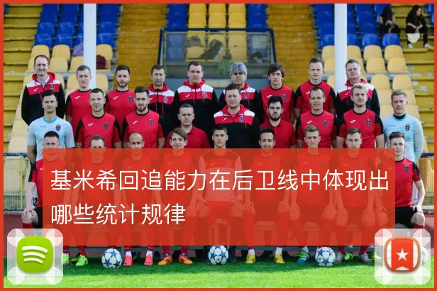 基米希回追能力在后卫线中体现出哪些统计规律