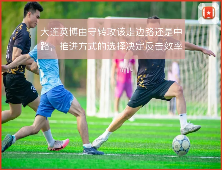 大连英博由守转攻该走边路还是中路，推进方式的选择决定反击效率
