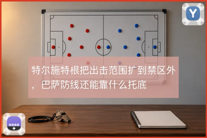 特尔施特根把出击范围扩到禁区外，巴萨防线还能靠什么托底