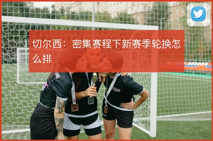 切尔西:密集赛程下新赛季轮换怎么排