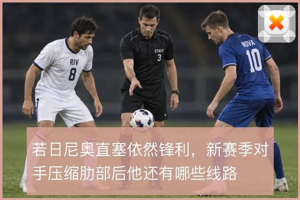 若日尼奥直塞依然锋利，新赛季对手压缩肋部后他还有哪些线路