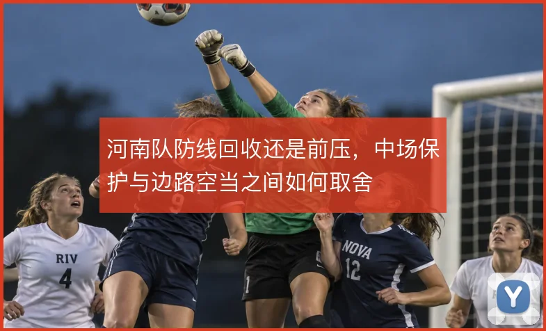 河南队防线回收还是前压，中场保护与边路空当之间如何取舍