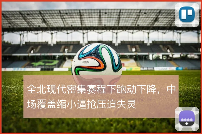 全北现代密集赛程下跑动下降，中场覆盖缩小逼抢压迫失灵