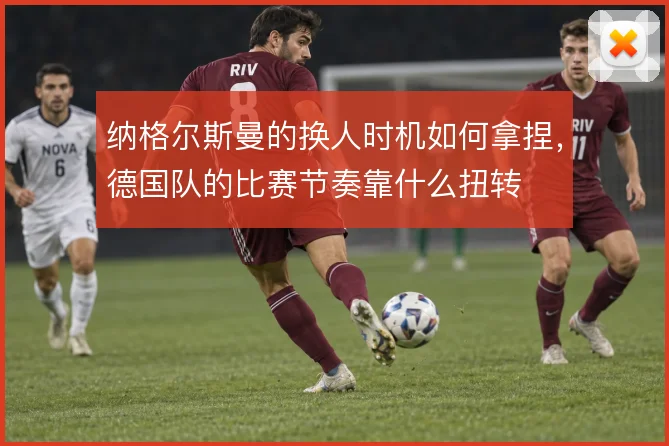 纳格尔斯曼的换人时机如何拿捏，德国队的比赛节奏靠什么扭转