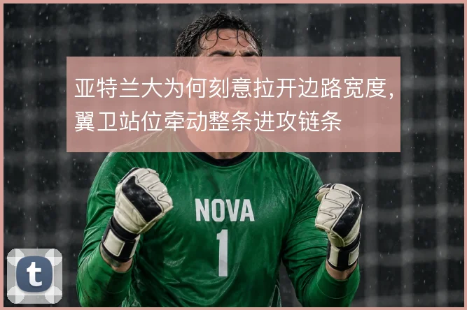 亚特兰大为何刻意拉开边路宽度,翼卫站位牵动整条进攻链条