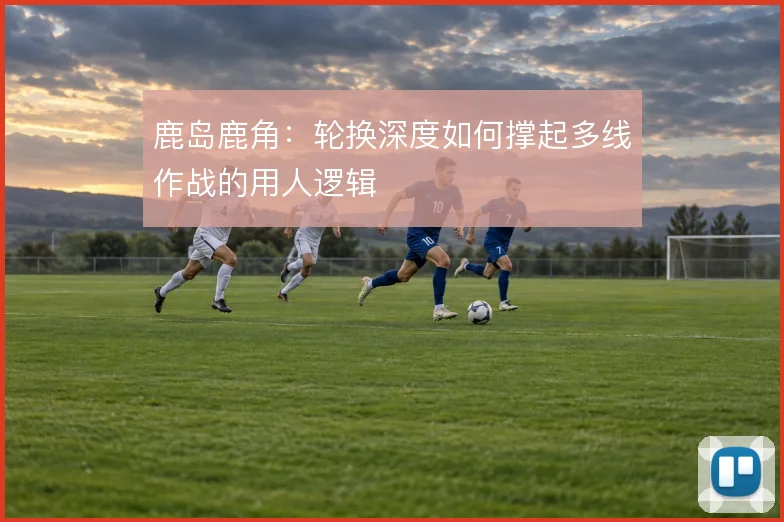 鹿岛鹿角:轮换深度如何撑起多线作战的用人逻辑