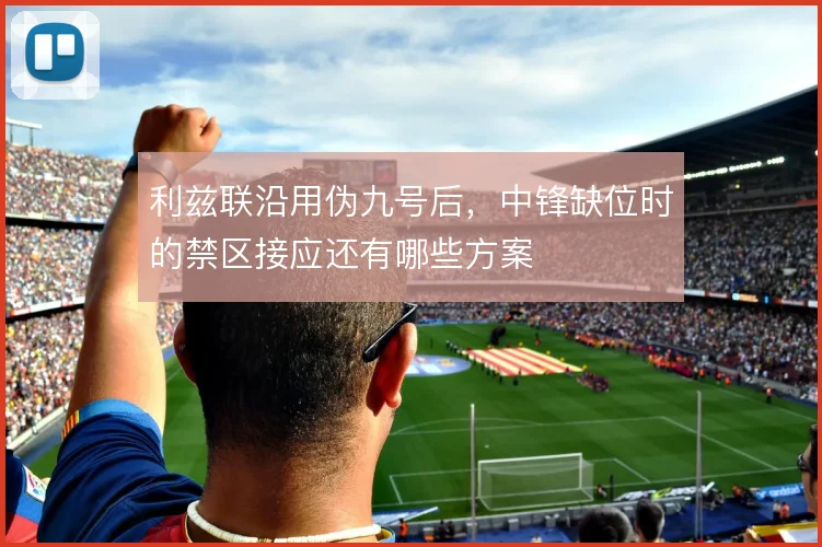 利兹联沿用伪九号后，中锋缺位时的禁区接应还有哪些方案