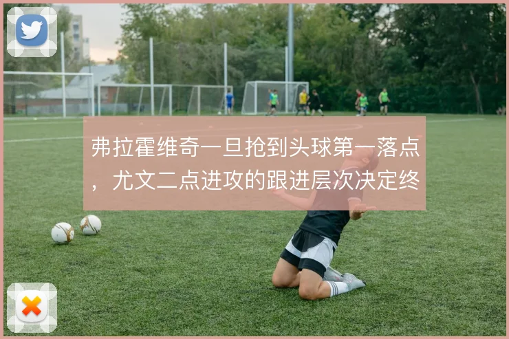 弗拉霍维奇一旦抢到头球第一落点，尤文二点进攻的跟进层次决定终结效率