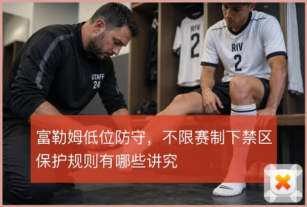 富勒姆低位防守，不限赛制下禁区保护规则有哪些讲究