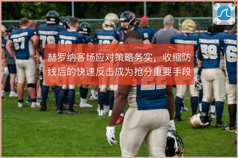 赫罗纳客场应对策略务实，收缩防线后的快速反击成为抢分重要手段
