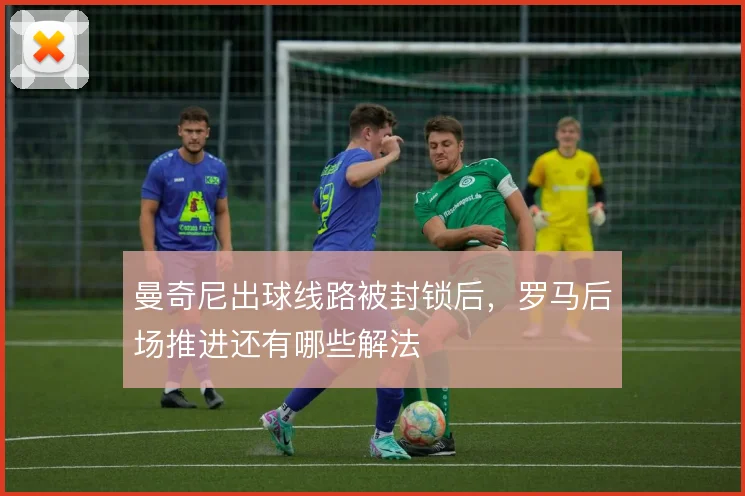曼奇尼出球线路被封锁后，罗马后场推进还有哪些解法