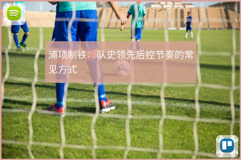 浦项制铁：队史领先后控节奏的常见方式