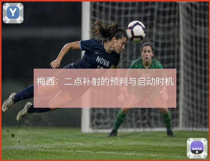 梅西：二点补射的预判与启动时机