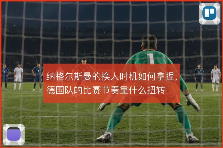 纳格尔斯曼的换人时机如何拿捏，德国队的比赛节奏靠什么扭转