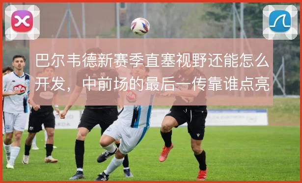 巴尔韦德新赛季直塞视野还能怎么开发，中前场的最后一传靠谁点亮