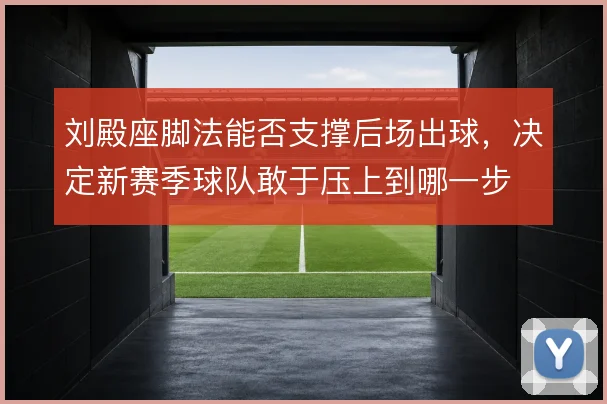 刘殿座脚法能否支撑后场出球，决定新赛季球队敢于压上到哪一步