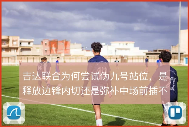 吉达联合为何尝试伪九号站位，是释放边锋内切还是弥补中场前插不足