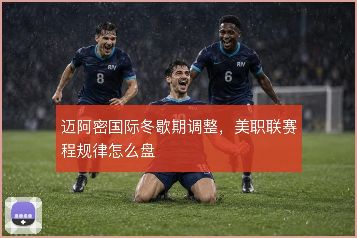 迈阿密国际冬歇期调整，美职联赛程规律怎么盘
