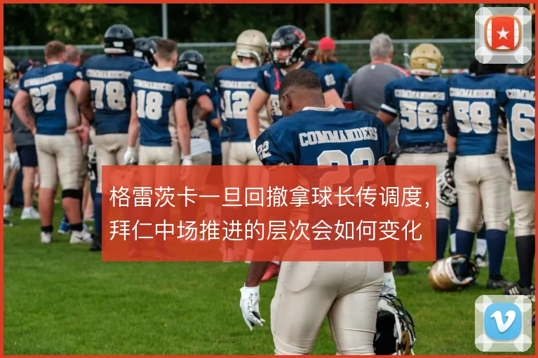 格雷茨卡一旦回撤拿球长传调度,拜仁中场推进的层次会如何变化