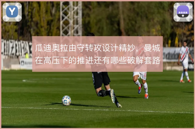 瓜迪奥拉由守转攻设计精妙,曼城在高压下的推进还有哪些破解套路