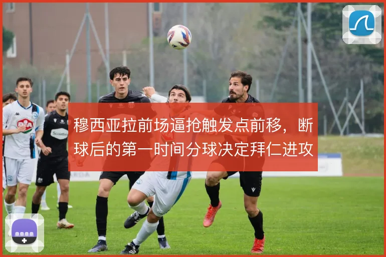 穆西亚拉前场逼抢触发点前移，断球后的第一时间分球决定拜仁进攻走向