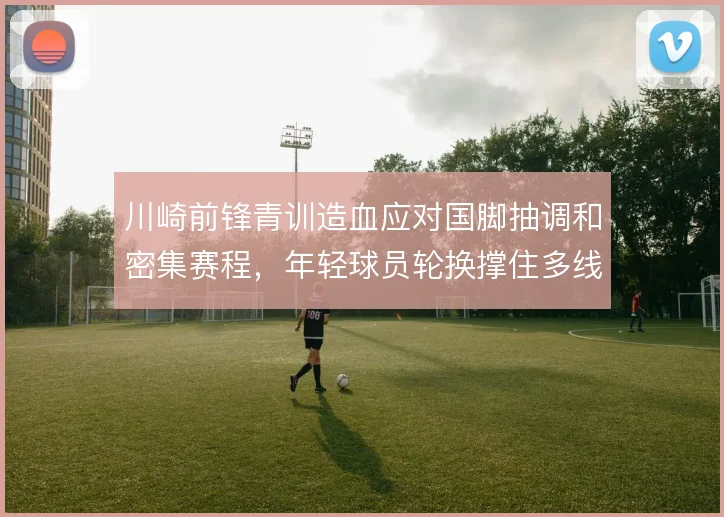 川崎前锋青训造血应对国脚抽调和密集赛程,年轻球员轮换撑住多线强度