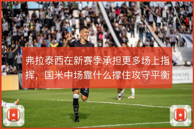 弗拉泰西在新赛季承担更多场上指挥,国米中场靠什么撑住攻守平衡
