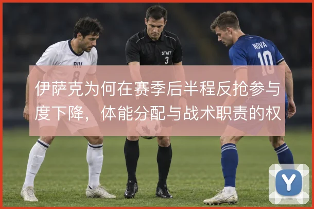 伊萨克为何在赛季后半程反抢参与度下降，体能分配与战术职责的权衡