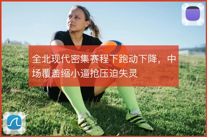 全北现代密集赛程下跑动下降，中场覆盖缩小逼抢压迫失灵
