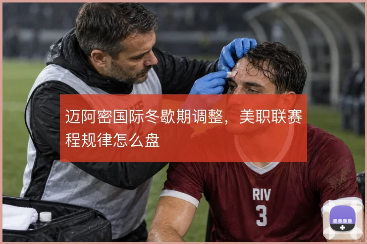 迈阿密国际冬歇期调整，美职联赛程规律怎么盘