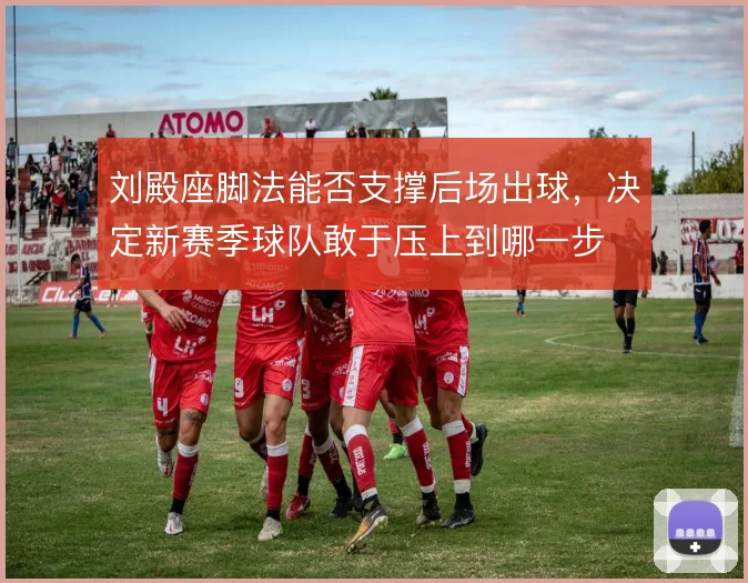刘殿座脚法能否支撑后场出球，决定新赛季球队敢于压上到哪一步