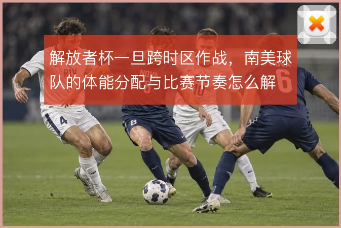 解放者杯一旦跨时区作战，南美球队的体能分配与比赛节奏怎么解