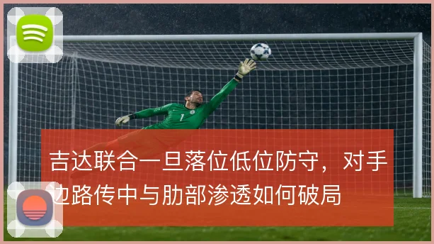 吉达联合一旦落位低位防守，对手边路传中与肋部渗透如何破局