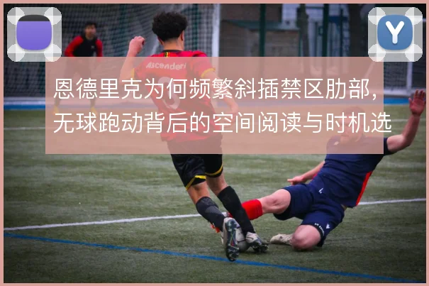 恩德里克为何频繁斜插禁区肋部，无球跑动背后的空间阅读与时机选择