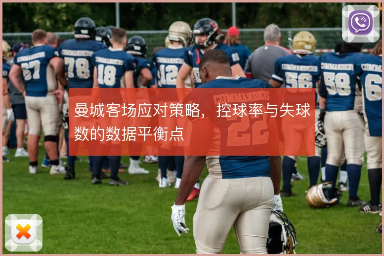 曼城客场应对策略,控球率与失球数的数据平衡点