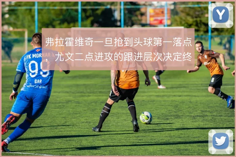弗拉霍维奇一旦抢到头球第一落点，尤文二点进攻的跟进层次决定终结效率