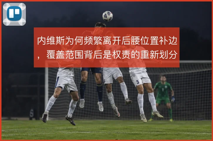 内维斯为何频繁离开后腰位置补边，覆盖范围背后是权责的重新划分