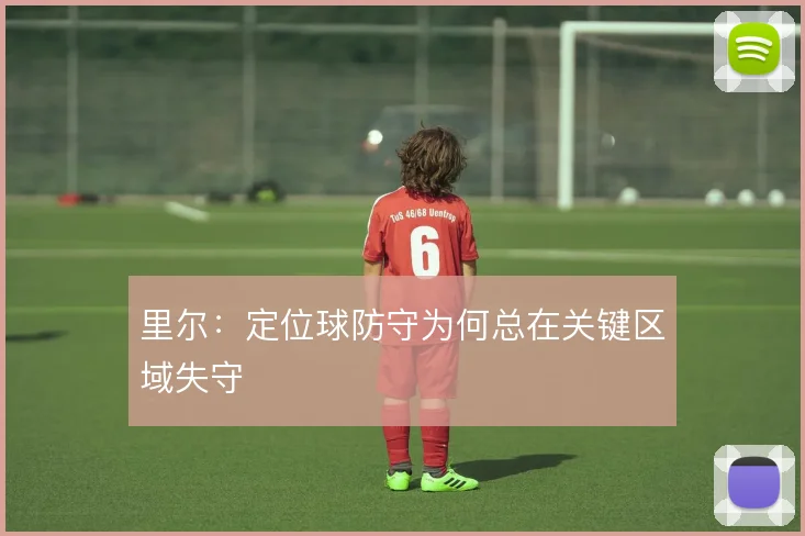 里尔：定位球防守为何总在关键区域失守